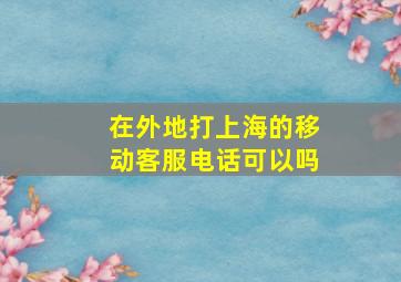 在外地打上海的移动客服电话可以吗