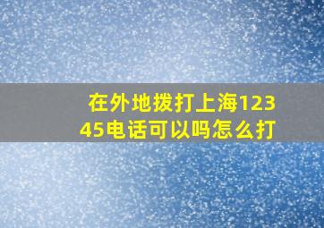 在外地拨打上海12345电话可以吗怎么打