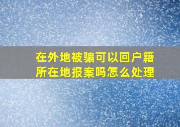 在外地被骗可以回户籍所在地报案吗怎么处理