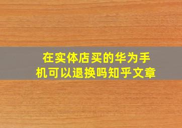 在实体店买的华为手机可以退换吗知乎文章