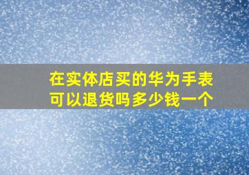 在实体店买的华为手表可以退货吗多少钱一个