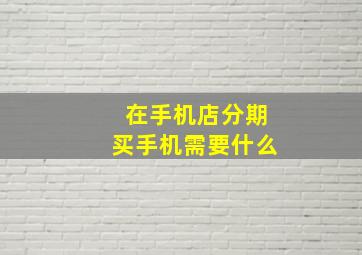 在手机店分期买手机需要什么