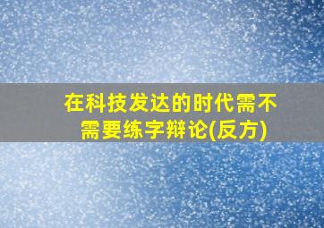 在科技发达的时代需不需要练字辩论(反方)