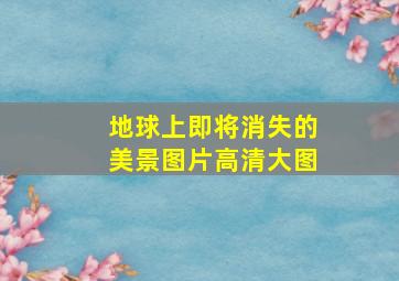 地球上即将消失的美景图片高清大图