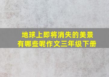 地球上即将消失的美景有哪些呢作文三年级下册