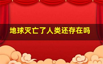 地球灭亡了人类还存在吗