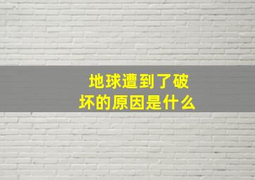 地球遭到了破坏的原因是什么