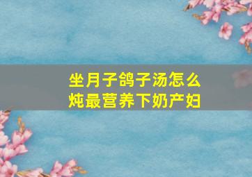 坐月子鸽子汤怎么炖最营养下奶产妇