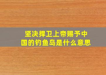 坚决捍卫上帝赐予中国的钓鱼岛是什么意思