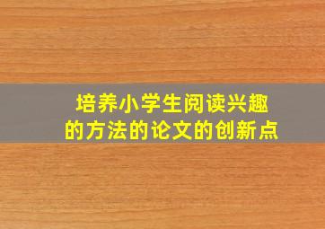 培养小学生阅读兴趣的方法的论文的创新点