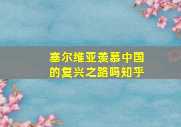 塞尔维亚羡慕中国的复兴之路吗知乎