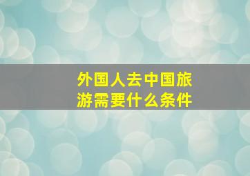 外国人去中国旅游需要什么条件