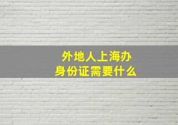 外地人上海办身份证需要什么