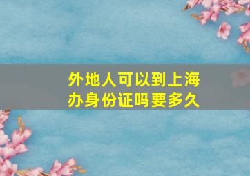 外地人可以到上海办身份证吗要多久