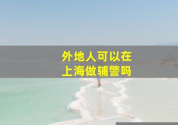 外地人可以在上海做辅警吗