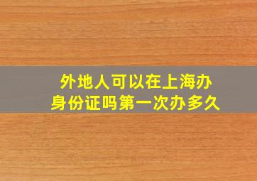 外地人可以在上海办身份证吗第一次办多久