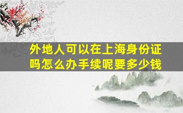 外地人可以在上海身份证吗怎么办手续呢要多少钱