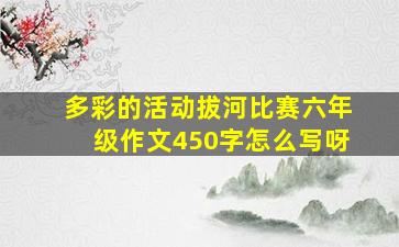 多彩的活动拔河比赛六年级作文450字怎么写呀