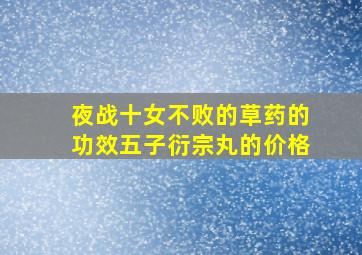 夜战十女不败的草药的功效五子衍宗丸的价格