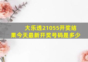 大乐透21055开奖结果今天最新开奖号码是多少