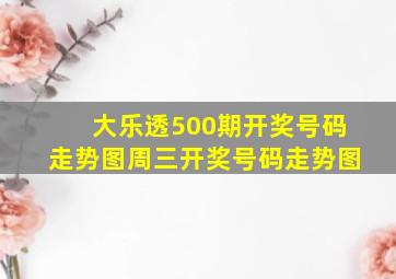 大乐透500期开奖号码走势图周三开奖号码走势图