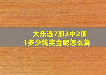 大乐透7加3中2加1多少钱奖金呢怎么算