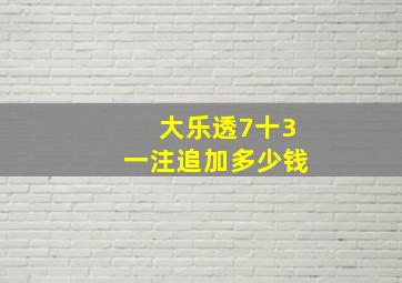 大乐透7十3一注追加多少钱