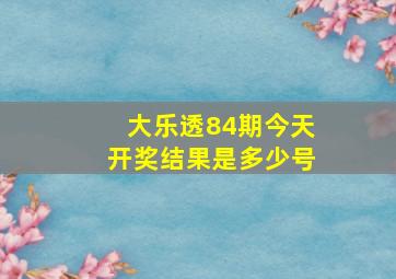 大乐透84期今天开奖结果是多少号