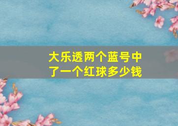 大乐透两个蓝号中了一个红球多少钱