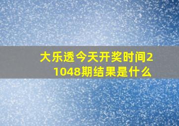 大乐透今天开奖时间21048期结果是什么