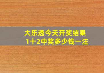 大乐透今天开奖结果1十2中奖多少钱一注