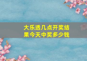 大乐透几点开奖结果今天中奖多少钱