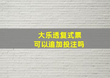 大乐透复式票可以追加投注吗