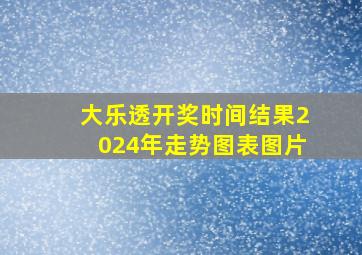 大乐透开奖时间结果2024年走势图表图片