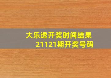 大乐透开奖时间结果21121期开奖号码