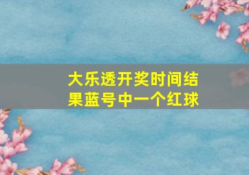 大乐透开奖时间结果蓝号中一个红球