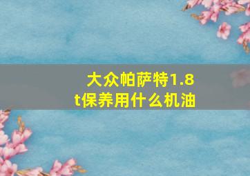 大众帕萨特1.8t保养用什么机油