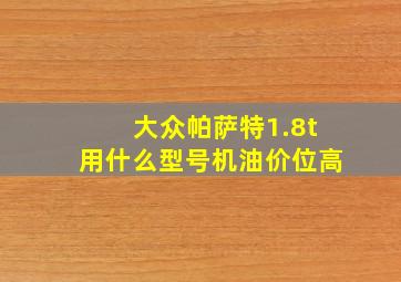 大众帕萨特1.8t用什么型号机油价位高