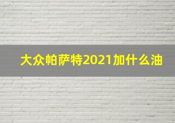 大众帕萨特2021加什么油