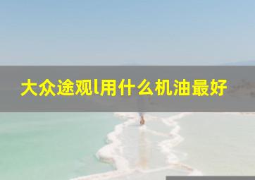 大众途观l用什么机油最好