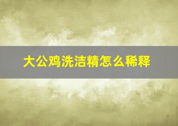 大公鸡洗洁精怎么稀释