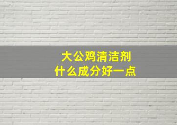 大公鸡清洁剂什么成分好一点