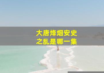 大唐烽烟安史之乱是哪一集