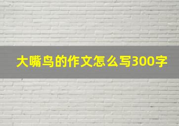 大嘴鸟的作文怎么写300字