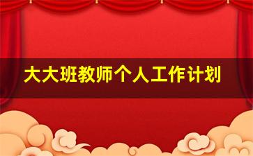 大大班教师个人工作计划