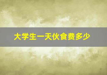 大学生一天伙食费多少