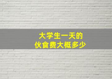 大学生一天的伙食费大概多少