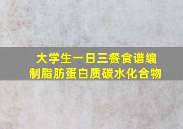 大学生一日三餐食谱编制脂肪蛋白质碳水化合物