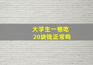 大学生一顿吃20块钱正常吗