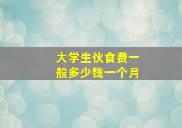 大学生伙食费一般多少钱一个月